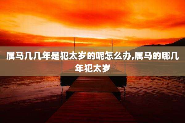 属马几几年是犯太岁的呢怎么办,属马的哪几年犯太岁