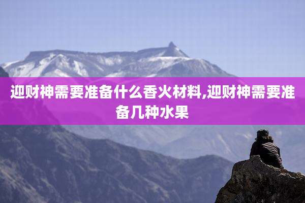 迎财神需要准备什么香火材料,迎财神需要准备几种水果