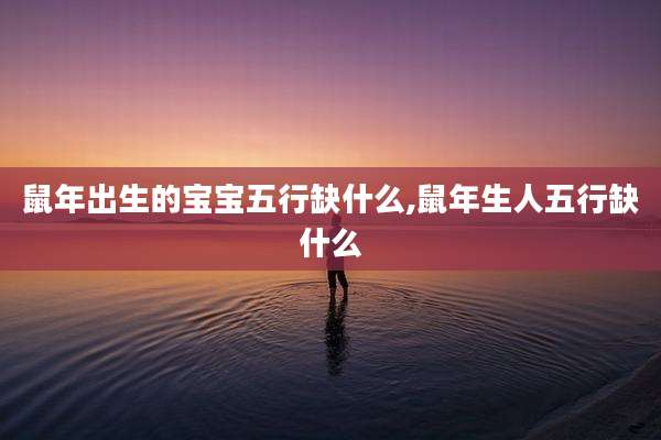 鼠年出生的宝宝五行缺什么,鼠年生人五行缺什么