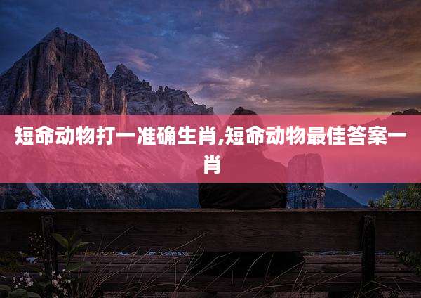 短命动物打一准确生肖,短命动物最佳答案一肖