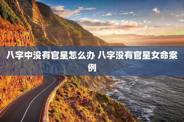 八字中没有官星怎么办 八字没有官星女命案例
