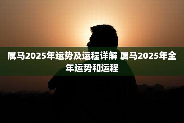 属马2025年运势及运程详解 属马2025年全年运势和运程