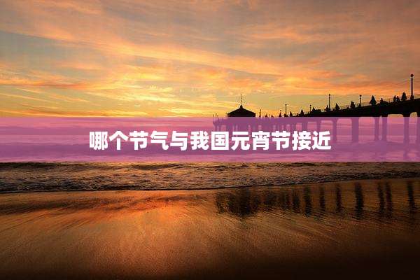 哪个节气与我国元宵节接近