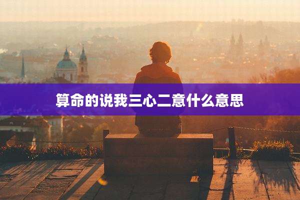 算命的说我三心二意什么意思