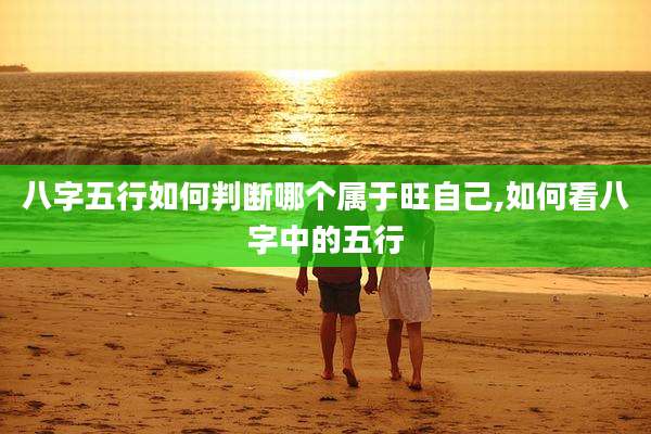 八字五行如何判断哪个属于旺自己,如何看八字中的五行