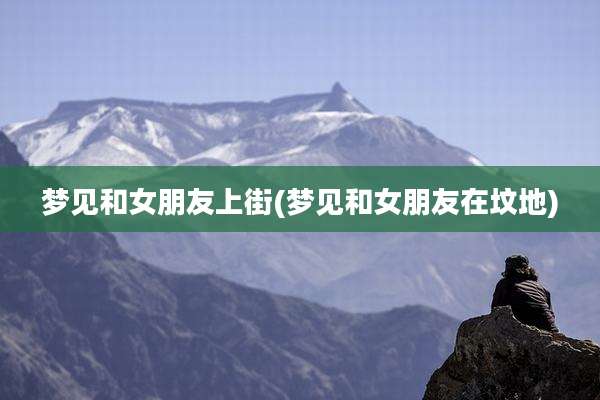 梦见和女朋友上街(梦见和女朋友在坟地)