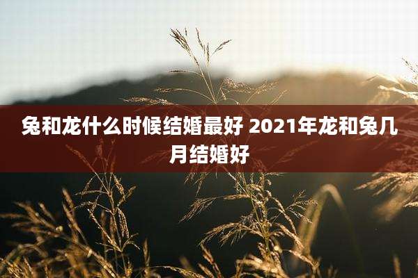 兔和龙什么时候结婚最好 2021年龙和兔几月结婚好