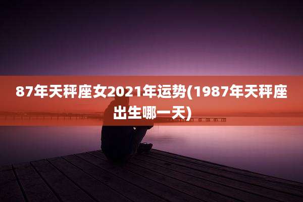 87年天秤座女2021年运势(1987年天秤座出生哪一天)