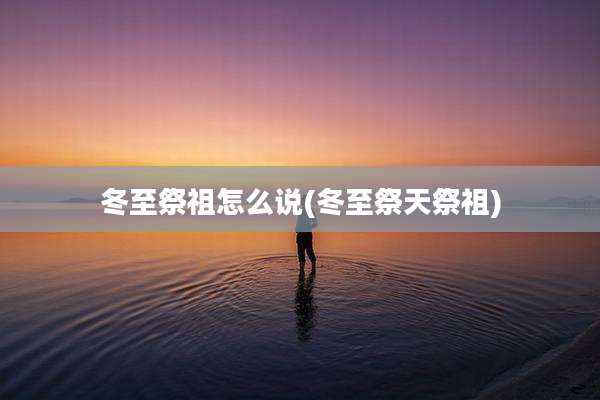 冬至祭祖怎么说(冬至祭天祭祖)