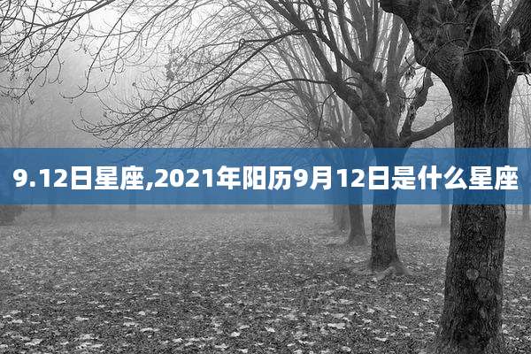 9.12日星座,2021年阳历9月12日是什么星座