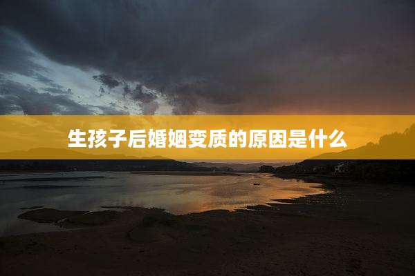 生孩子后婚姻变质的原因是什么