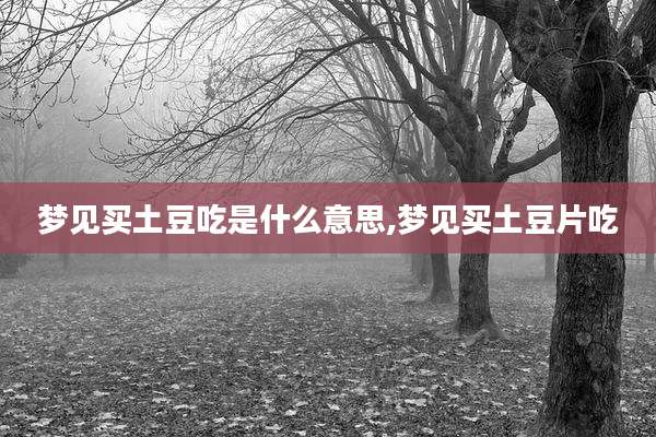 梦见买土豆吃是什么意思,梦见买土豆片吃