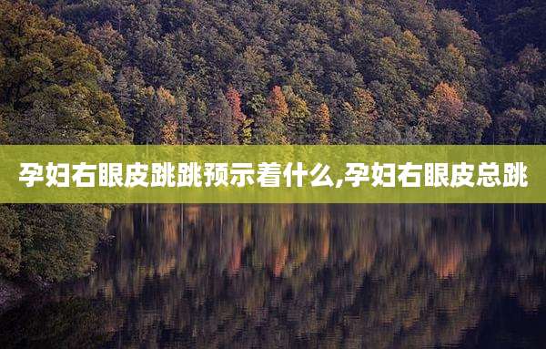 孕妇右眼皮跳跳预示着什么,孕妇右眼皮总跳