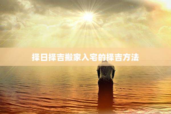 择日择吉搬家入宅的择吉方法