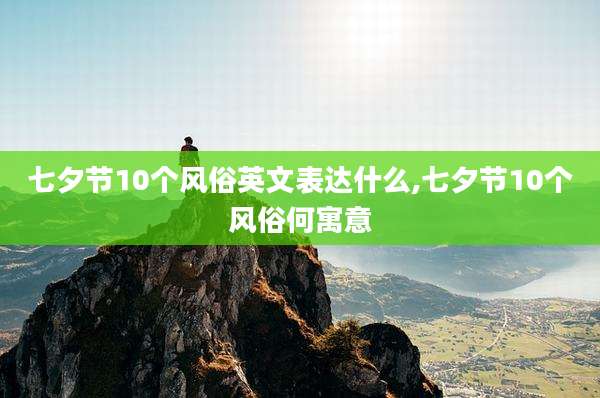 七夕节10个风俗英文表达什么,七夕节10个风俗何寓意