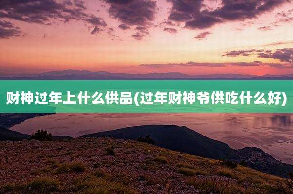 财神过年上什么供品(过年财神爷供吃什么好)