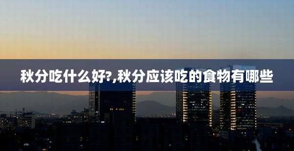 秋分吃什么好?,秋分应该吃的食物有哪些