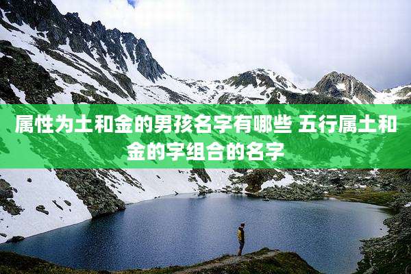 属性为土和金的男孩名字有哪些 五行属土和金的字组合的名字