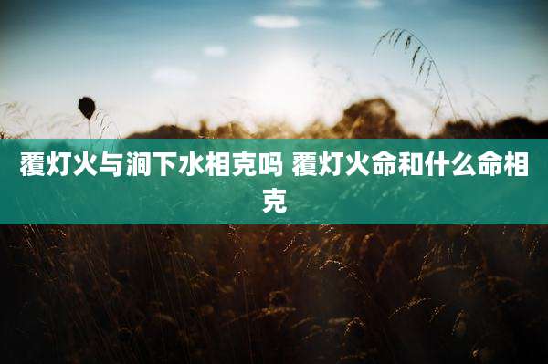覆灯火与涧下水相克吗 覆灯火命和什么命相克