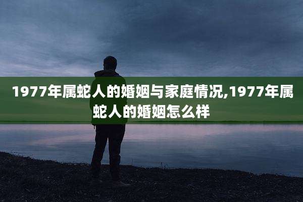 1977年属蛇人的婚姻与家庭情况,1977年属蛇人的婚姻怎么样