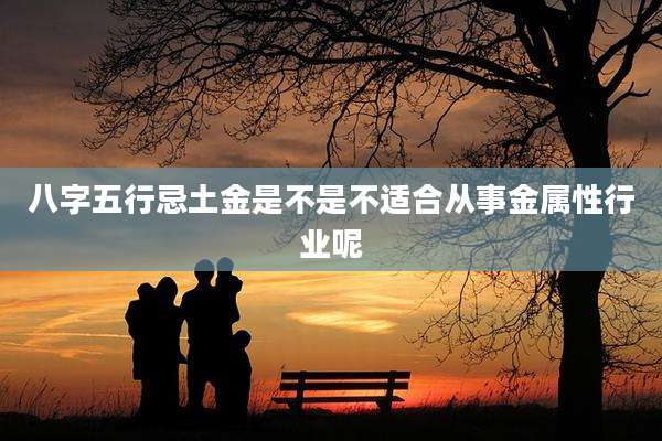 八字五行忌土金是不是不适合从事金属性行业呢