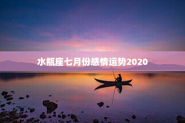 水瓶座七月份感情运势2020