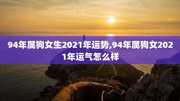 94年属狗女生2021年运势,94年属狗女2021年运气怎么样