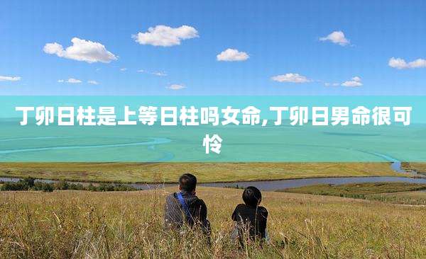 丁卯日柱是上等日柱吗女命,丁卯日男命很可怜