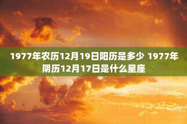 1977年农历12月19日阳历是多少 1977年阴历12月17日是什么星座