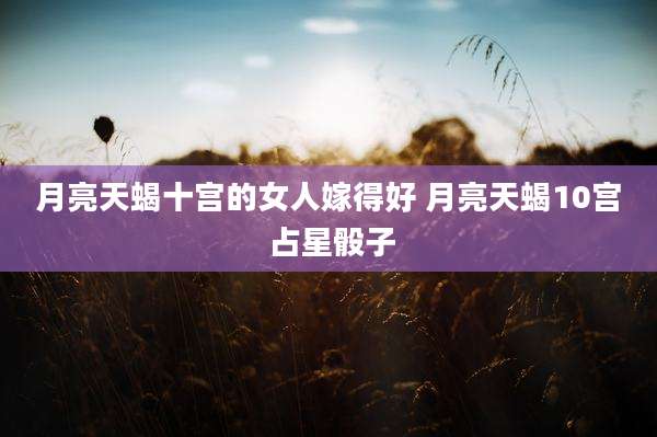 月亮天蝎十宫的女人嫁得好 月亮天蝎10宫 占星骰子
