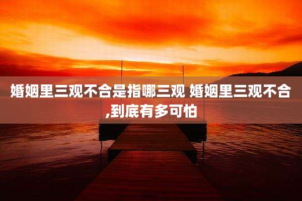 婚姻里三观不合是指哪三观 婚姻里三观不合,到底有多可怕