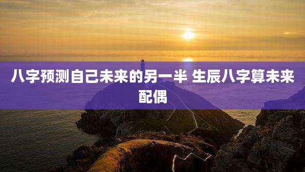 八字预测自己未来的另一半 生辰八字算未来配偶
