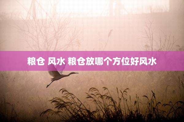 粮仓 风水 粮仓放哪个方位好风水