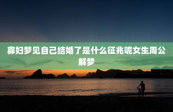 寡妇梦见自己结婚了是什么征兆呢女生周公解梦