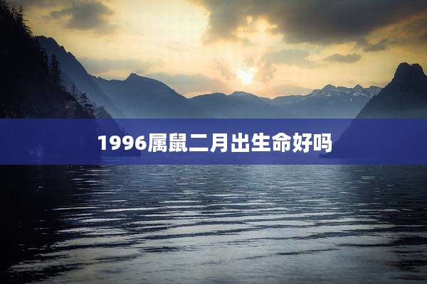 1996属鼠二月出生命好吗