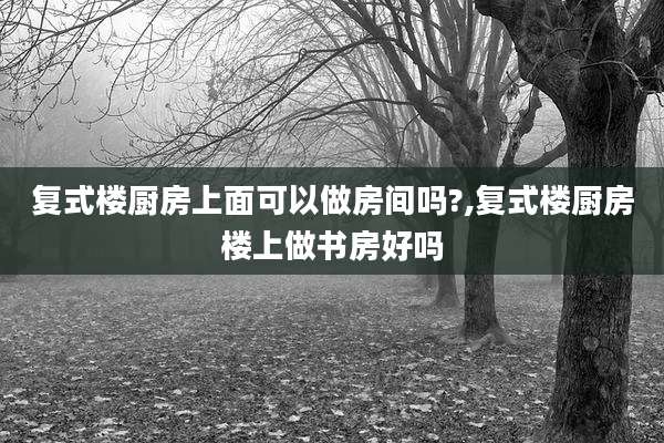 复式楼厨房上面可以做房间吗?,复式楼厨房楼上做书房好吗