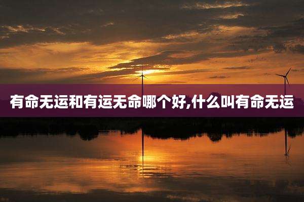 有命无运和有运无命哪个好,什么叫有命无运