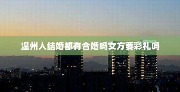 温州人结婚都有合婚吗女方要彩礼吗