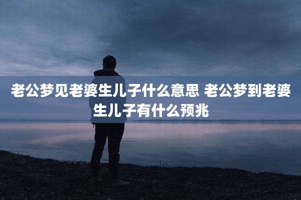 老公梦见老婆生儿子什么意思 老公梦到老婆生儿子有什么预兆
