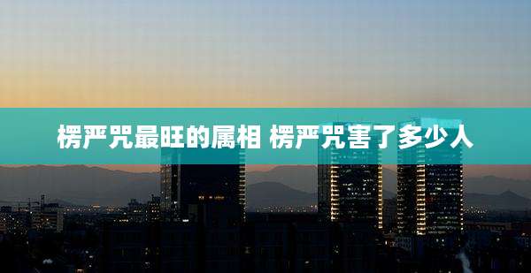 楞严咒最旺的属相 楞严咒害了多少人