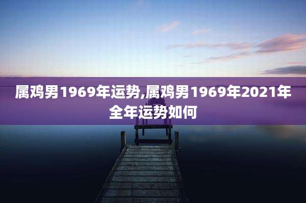 属鸡男1969年运势,属鸡男1969年2021年全年运势如何