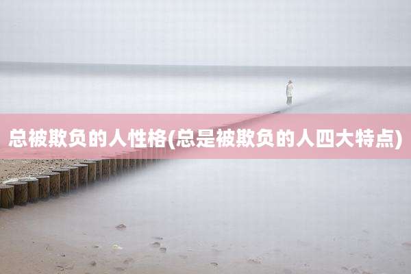 总被欺负的人性格(总是被欺负的人四大特点)
