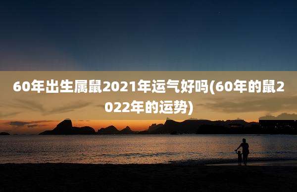 60年出生属鼠2021年运气好吗(60年的鼠2022年的运势)