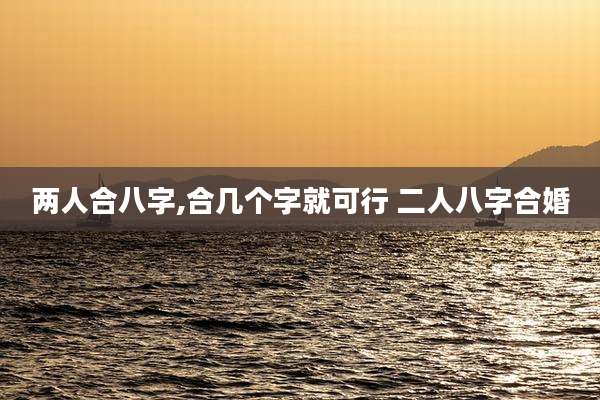 两人合八字,合几个字就可行 二人八字合婚