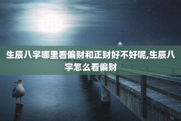 生辰八字哪里看偏财和正财好不好呢,生辰八字怎么看偏财