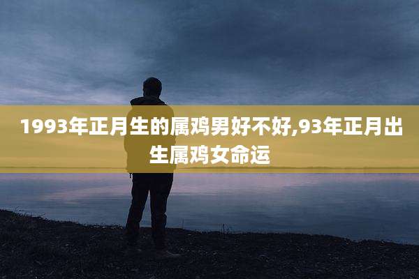 1993年正月生的属鸡男好不好,93年正月出生属鸡女命运