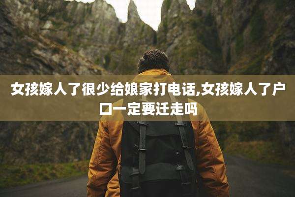 女孩嫁人了很少给娘家打电话,女孩嫁人了户口一定要迁走吗