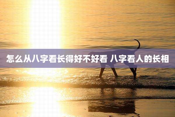 怎么从八字看长得好不好看 八字看人的长相