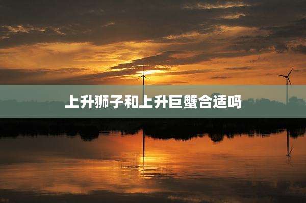 上升狮子和上升巨蟹合适吗