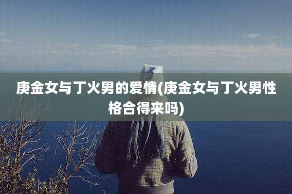 庚金女与丁火男的爱情(庚金女与丁火男性格合得来吗)